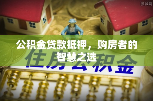 那曲公积金贷款抵押，购房者的智慧之选