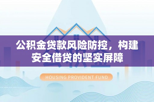 那曲公积金贷款风险防控，构建安全借贷的坚实屏障
