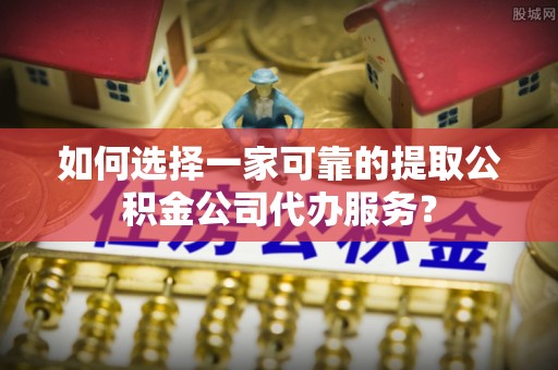 那曲如何选择一家可靠的提取公积金公司代办服务？