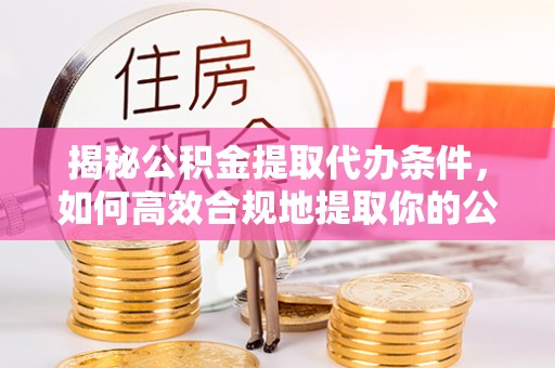 那曲揭秘公积金提取代办条件，如何高效合规地提取你的公积金