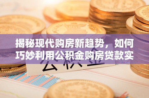 那曲揭秘现代购房新趋势，如何巧妙利用公积金购房贷款实现梦想家园