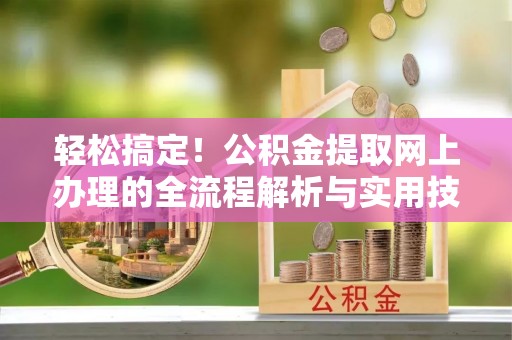 那曲轻松搞定！公积金提取网上办理的全流程解析与实用技巧