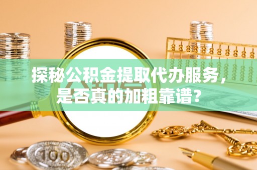 那曲探秘公积金提取代办服务，是否真的加粗靠谱？