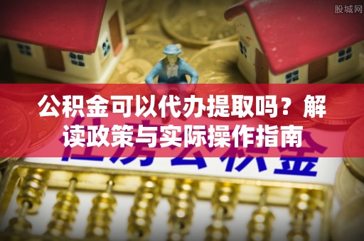 那曲公积金可以代办提取吗？解读政策与实际操作指南