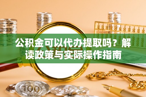 那曲公积金可以代办提取吗？解读政策与实际操作指南