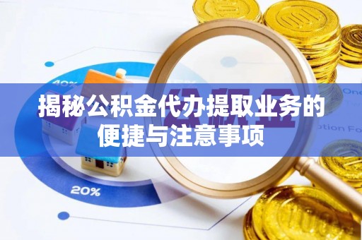 那曲揭秘公积金代办提取业务的便捷与注意事项
