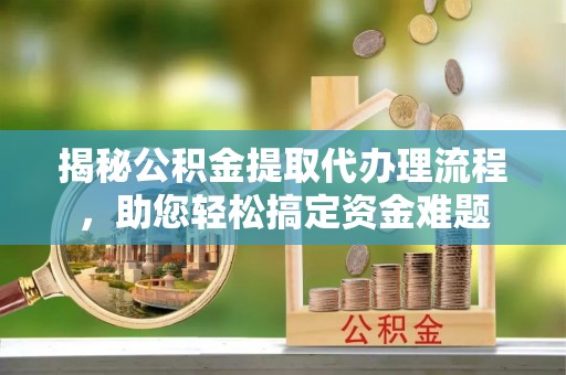 那曲揭秘公积金提取代办理流程，助您轻松搞定资金难题