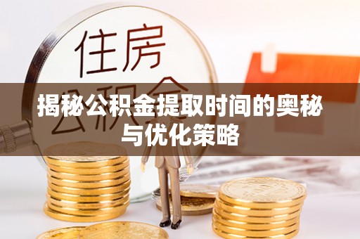 那曲揭秘公积金提取时间的奥秘与优化策略