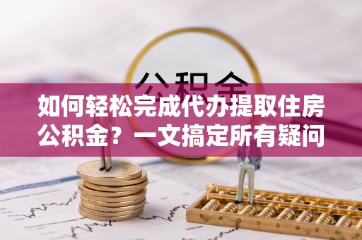 那曲如何轻松完成代办提取住房公积金？一文搞定所有疑问