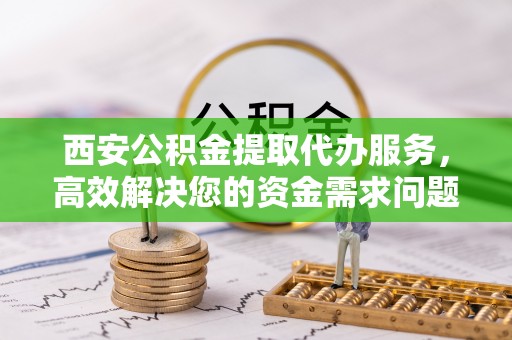 那曲西安公积金提取代办服务，高效解决您的资金需求问题