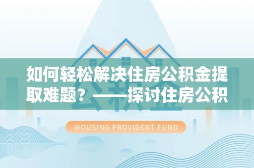 那曲如何轻松解决住房公积金提取难题？——探讨住房公积金提取代办服务