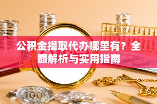 那曲公积金提取代办哪里有？全面解析与实用指南