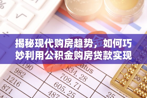 那曲揭秘现代购房趋势，如何巧妙利用公积金购房贷款实现置业梦想
