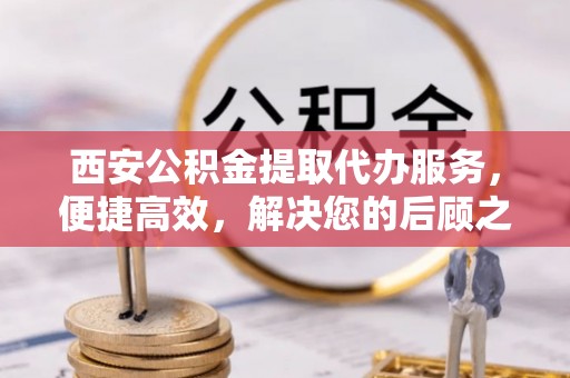 那曲西安公积金提取代办服务，便捷高效，解决您的后顾之忧