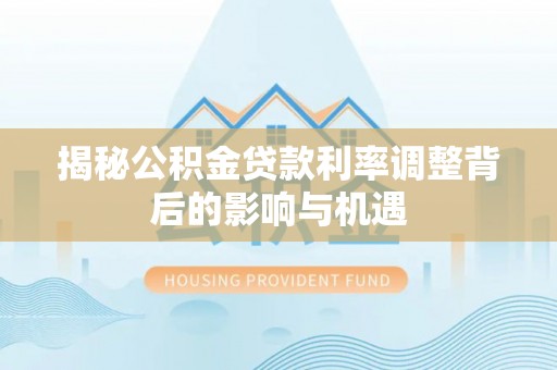 那曲揭秘公积金贷款利率调整背后的影响与机遇