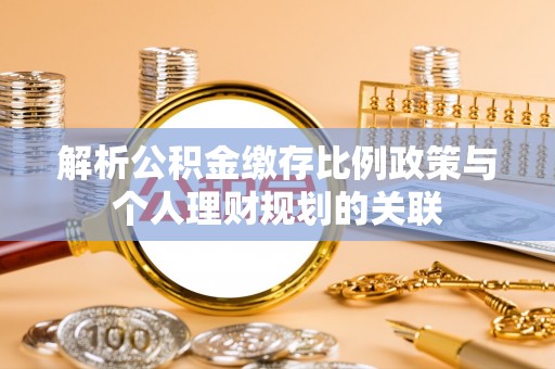 那曲解析公积金缴存比例政策与个人理财规划的关联