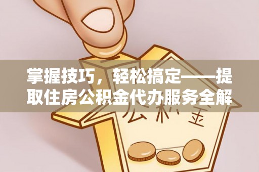 那曲掌握技巧，轻松搞定——提取住房公积金代办服务全解析