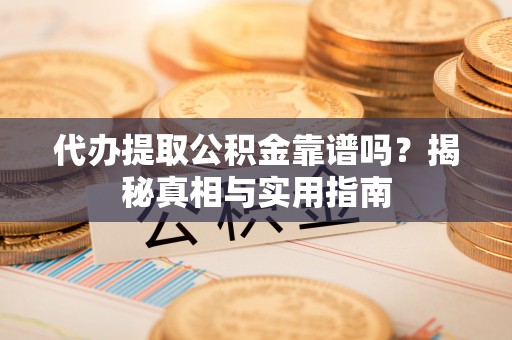 那曲代办提取公积金靠谱吗？揭秘真相与实用指南