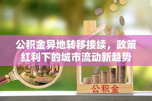 那曲公积金异地转移接续，政策红利下的城市流动新趋势