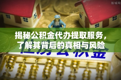 那曲揭秘公积金代办提取服务，了解其背后的真相与风险
