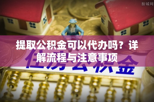 那曲提取公积金可以代办吗？详解流程与注意事项