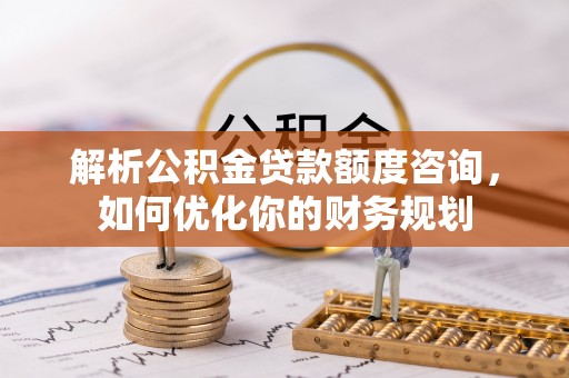 那曲解析公积金贷款额度咨询，如何优化你的财务规划