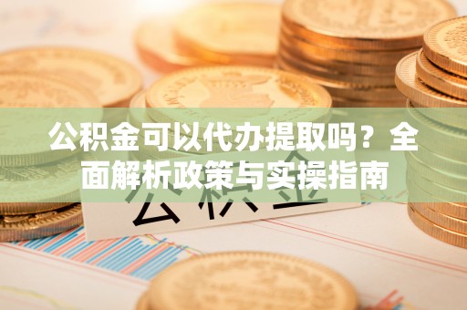那曲公积金可以代办提取吗？全面解析政策与实操指南