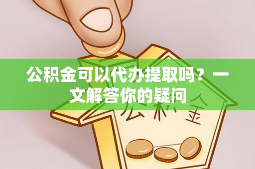 那曲公积金可以代办提取吗？一文解答你的疑问