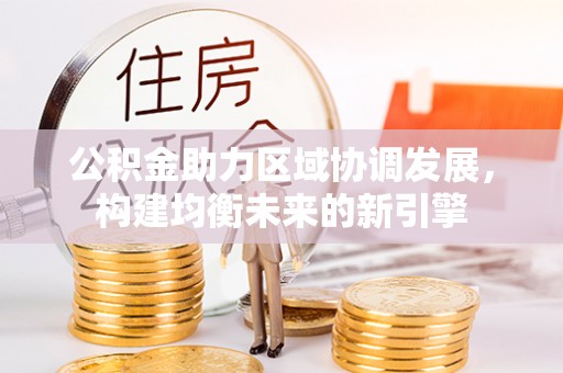 那曲公积金助力区域协调发展，构建均衡未来的新引擎