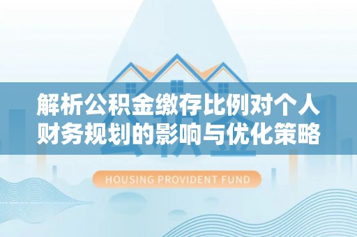 那曲解析公积金缴存比例对个人财务规划的影响与优化策略