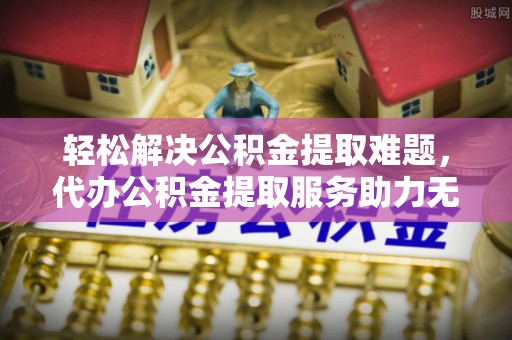 那曲轻松解决公积金提取难题，代办公积金提取服务助力无忧生活