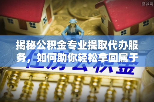 那曲揭秘公积金专业提取代办服务，如何助你轻松拿回属于你的资金