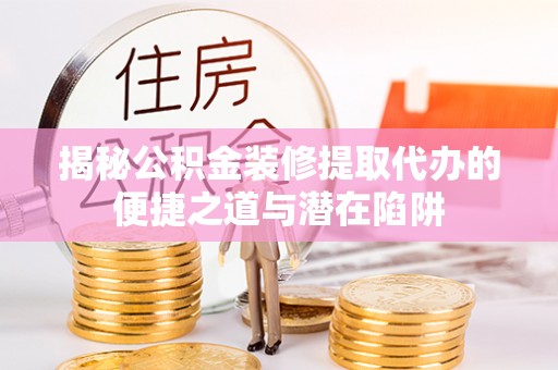 那曲揭秘公积金装修提取代办的便捷之道与潜在陷阱