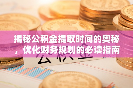 那曲揭秘公积金提取时间的奥秘，优化财务规划的必读指南
