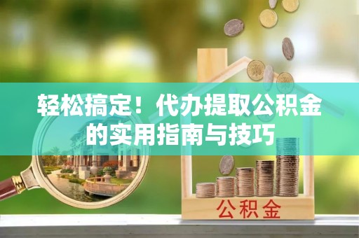 那曲轻松搞定！代办提取公积金的实用指南与技巧