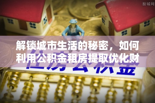那曲解锁城市生活的秘密，如何利用公积金租房提取优化财务规划