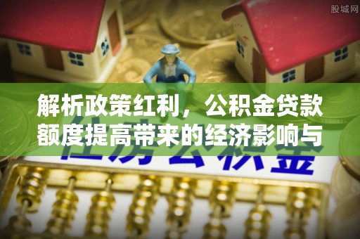 那曲解析政策红利，公积金贷款额度提高带来的经济影响与生活改变