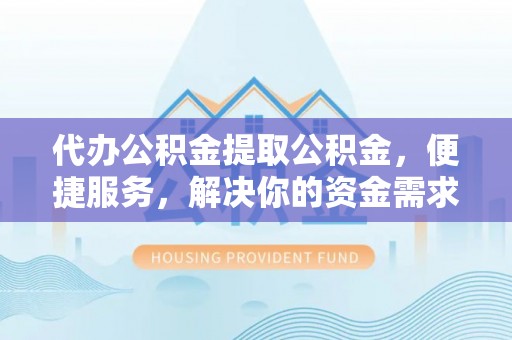 那曲代办公积金提取公积金，便捷服务，解决你的资金需求