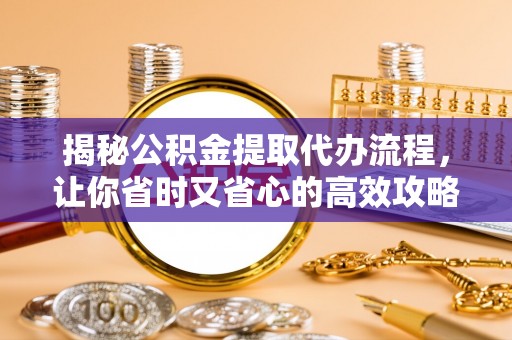 那曲揭秘公积金提取代办流程，让你省时又省心的高效攻略