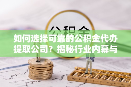 那曲如何选择可靠的公积金代办提取公司？揭秘行业内幕与服务指南