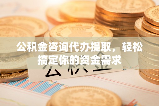那曲公积金咨询代办提取，轻松搞定你的资金需求