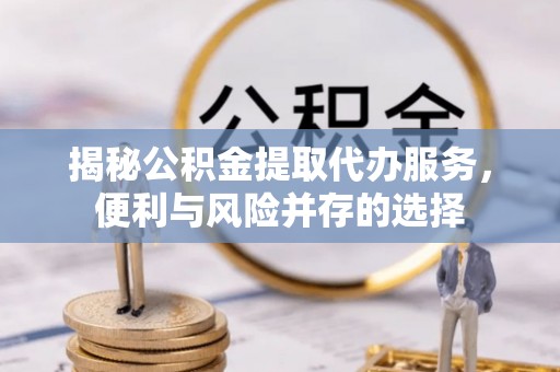 那曲揭秘公积金提取代办服务，便利与风险并存的选择