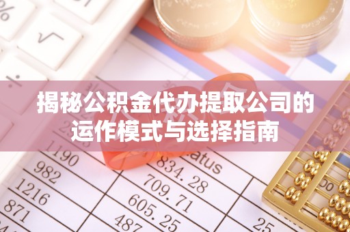 那曲揭秘公积金代办提取公司的运作模式与选择指南