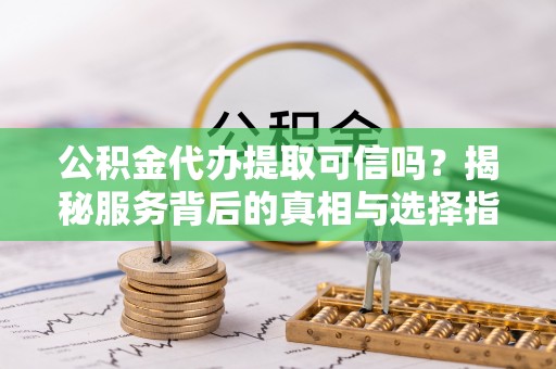 那曲公积金代办提取可信吗？揭秘服务背后的真相与选择指南