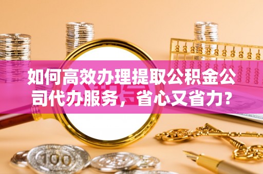 那曲如何高效办理提取公积金公司代办服务，省心又省力？
