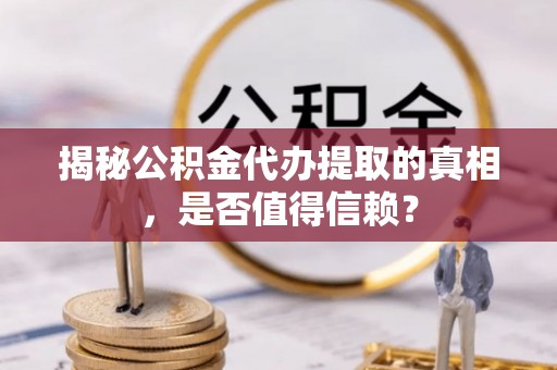 那曲揭秘公积金代办提取的真相，是否值得信赖？