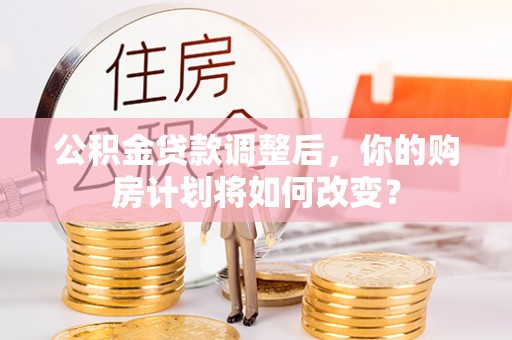 那曲公积金贷款调整后，你的购房计划将如何改变？