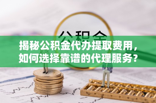 那曲揭秘公积金代办提取费用，如何选择靠谱的代理服务？