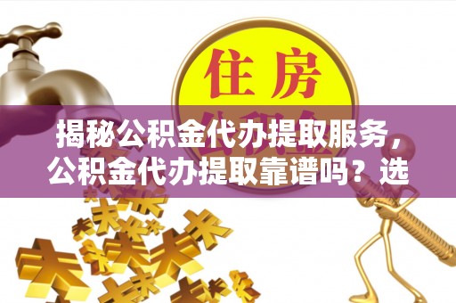 那曲揭秘公积金代办提取服务，公积金代办提取靠谱吗？选择需谨慎