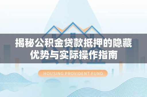 那曲揭秘公积金贷款抵押的隐藏优势与实际操作指南